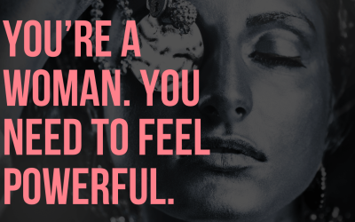 You’re a woman. You need to feel powerful.